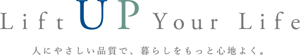 Lift Up Your Life 人にやさしい品質で、暮らしをもっと心地よく。