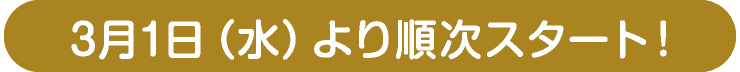 3月1日（水）より順次スタート！