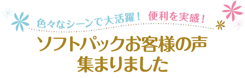 ソフトパックお客様の声集まりました