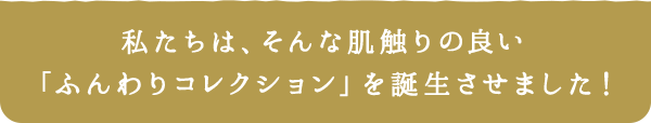 私たちは、そんな肌触りの良い「ふんわりコレクション」を誕生させました！