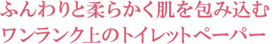 ふんわりと柔らかく肌を包み込むワンランク上のトイレットペーパー