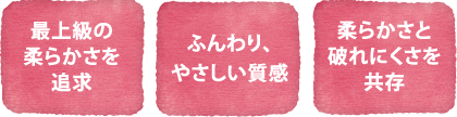 最上級の柔らかさを追求 ふんわり、やさしい質感 柔らかさと破れにくさを共存