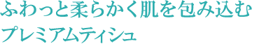 ふわっと柔らかく肌を包み込むプレミアムティシュ