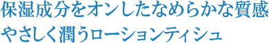 保湿成分をオンしたなめらかな質感やさしく潤うローションティシュ